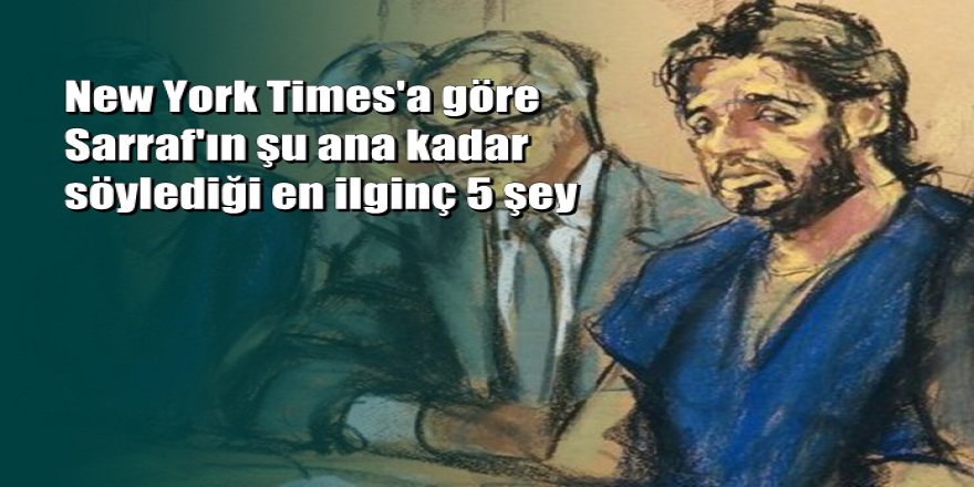 New York Times'a göre Sarraf'ın şu ana kadar söylediği en ilginç 5 şey