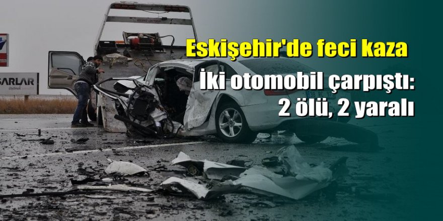 Eskişehir’de feci kaza: 2 ölü 2 yaralı
