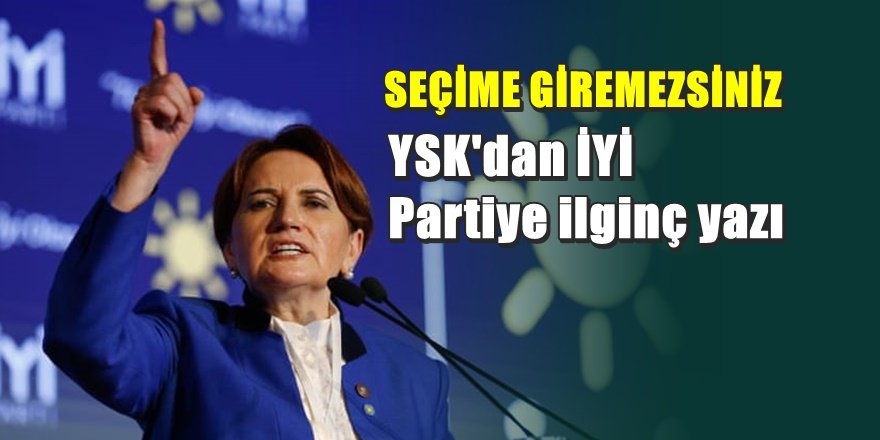 YSK'dan İYİ Parti'ye ' Seçime Katılamazsınız ' yazısı