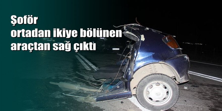 Şoför ortadan ikiye bölünen araçtan sağ çıktı