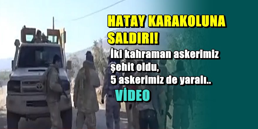 Hatay'daki sınır karakoluna saldırı, 2 şehidimiz var 5 askerimiz yaralı