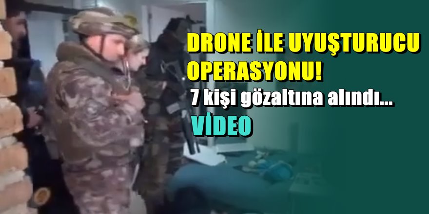 Denizli'de Drone ile uyuşturucu operasyonu; 7 kişi gözaltına alındı