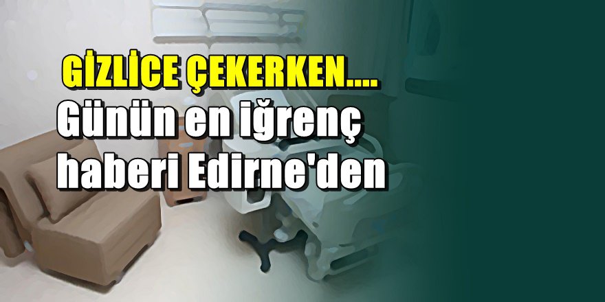 Edirne'de diyaliz merkezinde gizli kamera skandalı