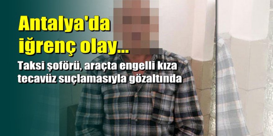 Antalya'da taksici engelli kıza cinsel istismarda bulundu