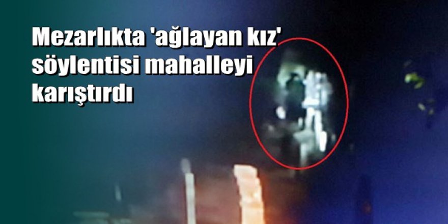 Çorum'da mezarlıkta 4 gecedir görülen gizemli kız herkesi ayaklandırdı