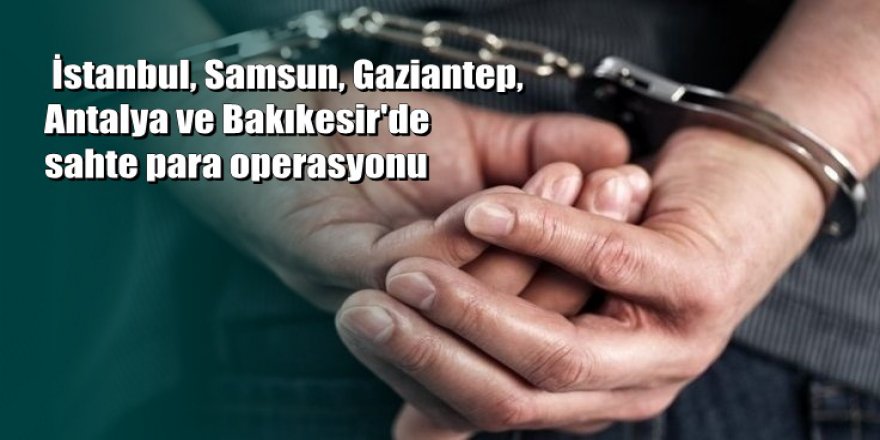 İstanbul merkezli 5 ildeki sahte para operasyonu