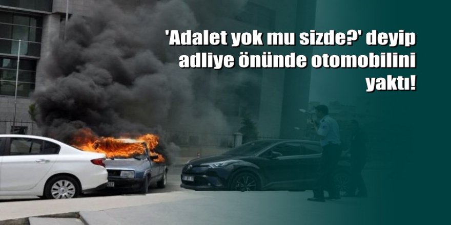 Mersin'de adliye önünde otomobilini ateşe verdi