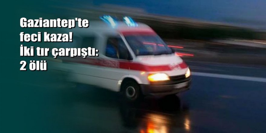 Gaziantep'te feci kaza: İki tır çarpıştı: 2 ölü