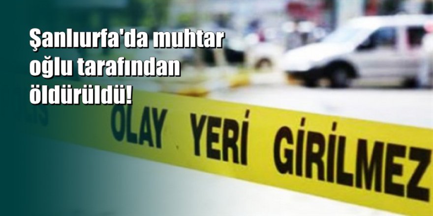 Annesini dövdüğü iddiasıyla muhtar babasını öldürdü