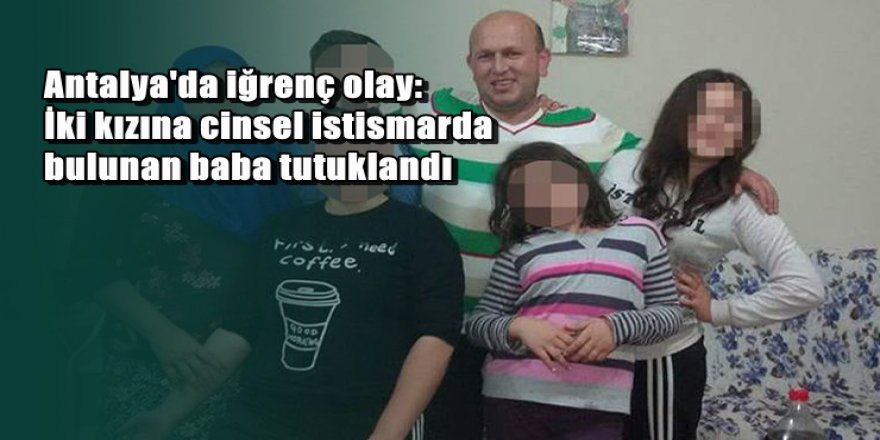 Antalya’da iki kızına cinsel istismarda bulunan baba tutuklandı