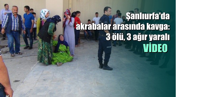 Şanlıurfa'da akrabalar arasında kavga: 3 ölü, 3 ağır yaralı