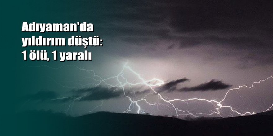 Adıyaman'da yıldırım düştü: 1 ölü, 1 yaralı