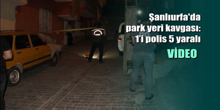 Şanlıurfa'da park yeri kavgasında silahlar konuştu: 1’i polis 5 yaralı
