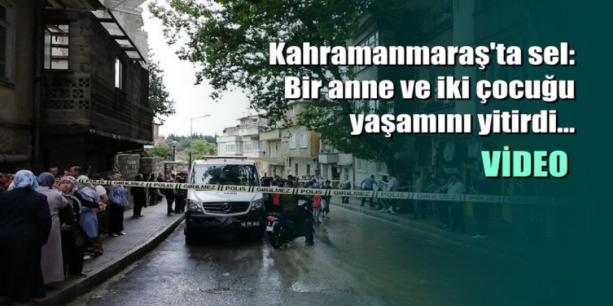 Kahramanmaraş'ta sel can aldı: Anne ve 2 çocuğu hayatını kaybetti