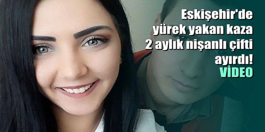 Eskişehir'de meydana gelen trafik kazası 2 aylık nişanlı çifti ayırdı