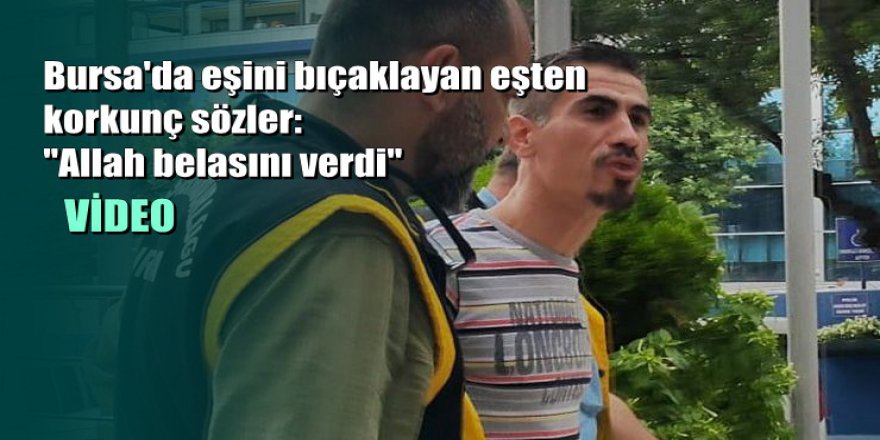 Bursa'da eşini bıçaklayan eşten korkunç sözler: Allah belasını verdi