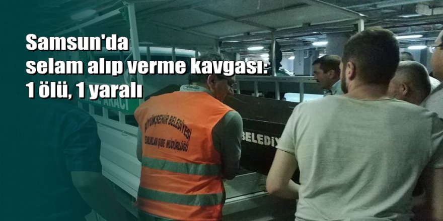 Samsun'da selam verme tartışması kanlı bitti: 1 ölü 1 yaralı