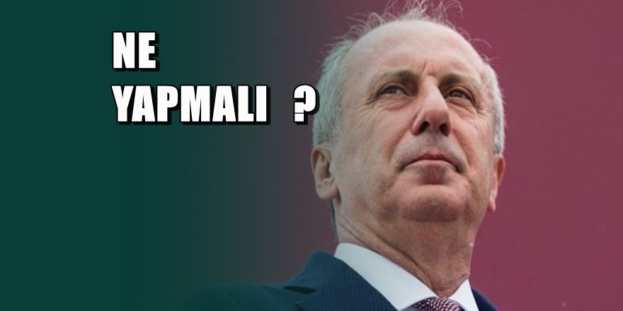 Muharrem İnce konusunda NE YAPMALI?