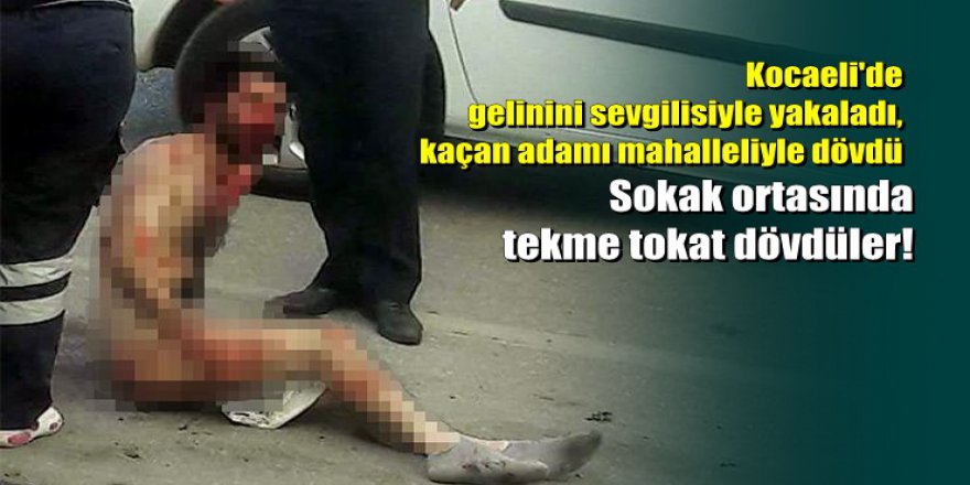 Kocaeli'de gelinini sevgilisiyle yakaladı, kaçan adamı mahalleliyle dövdü