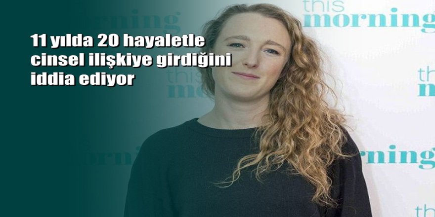 11 yılda 20 hayaletle cinsel ilişkiye girdiğini iddia ediyor