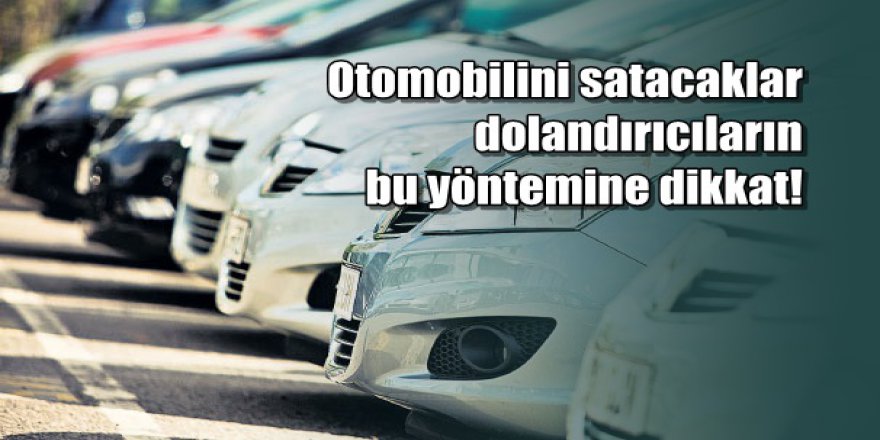 Otomobilini satacaklar dolandırıcıların bu yöntemine dikkat