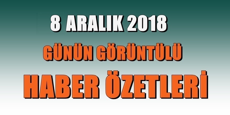 8 ARALIK 2018 günün önemli gelişmeleri