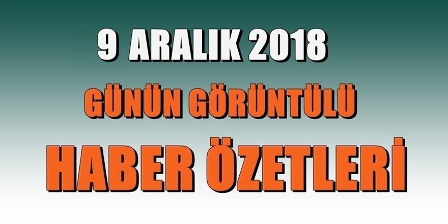 9 ARALIK 2018 Günün önemli gelişmelerinden özetler