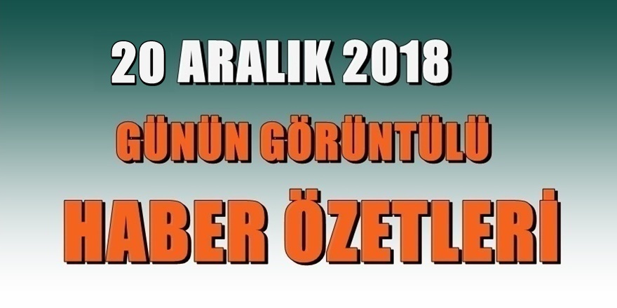 20 ARALIK 2018 Günün haber özetleri