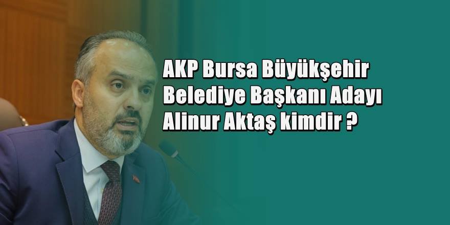 AKP Bursa Belediye Başkan Adayı Alinur Aktaş Kimdir