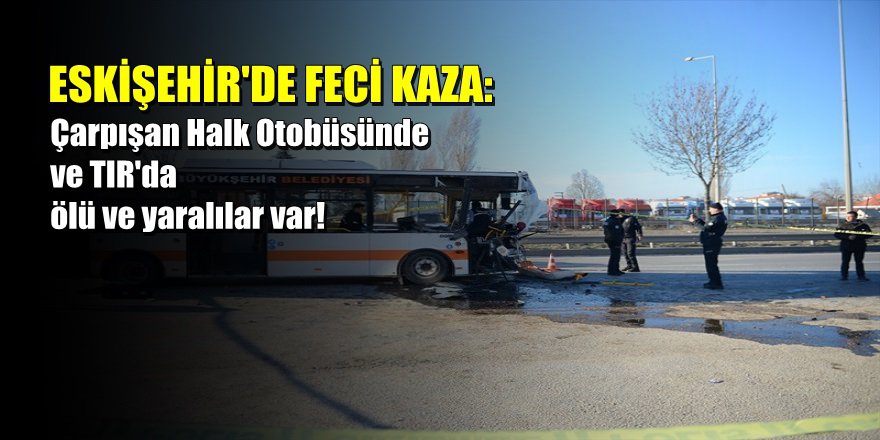 Eskişehir'de halk otobüsü TIR'a çarptı: 1 ölü 17 yaralı